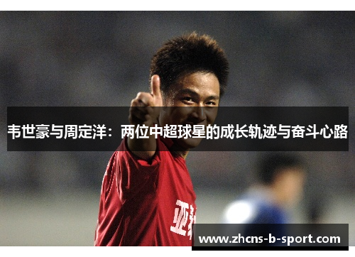 韦世豪与周定洋：两位中超球星的成长轨迹与奋斗心路